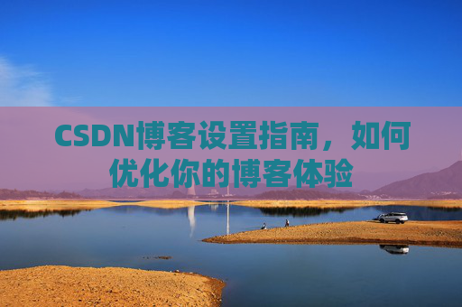 CSDN博客设置指南，如何优化你的博客体验